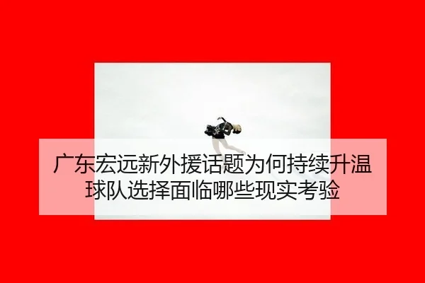 guang-dong-hong-yuan-xin-wai-yuan-hua-ti-wei-he-chi-xu-sheng-wen-qiu-dui-xuan-ze-mian-lin-na-xie-xian-shi-kao-yan-2-208.jpg