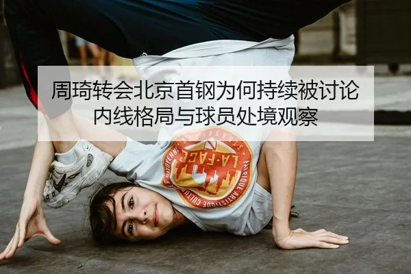 周琦转会北京首钢为何持续被讨论 内线格局与球员处境观察